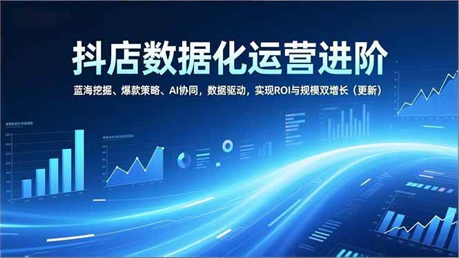 （16986期）抖店数据化运营进阶，蓝海挖掘、爆款策略、AI协同，数据驱动，实现ROI与规模双增长（更新）-优优云网创