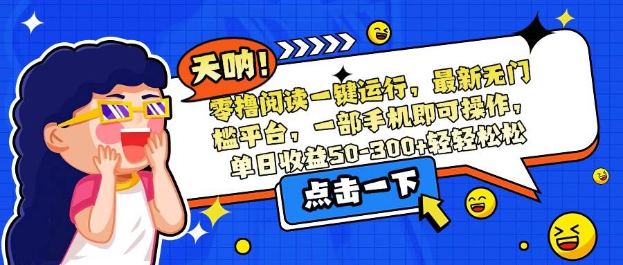 （15338期）零撸阅读一键运行，最新无门槛平台，一部手机即可操作，单日收益50-300…-优优云网创