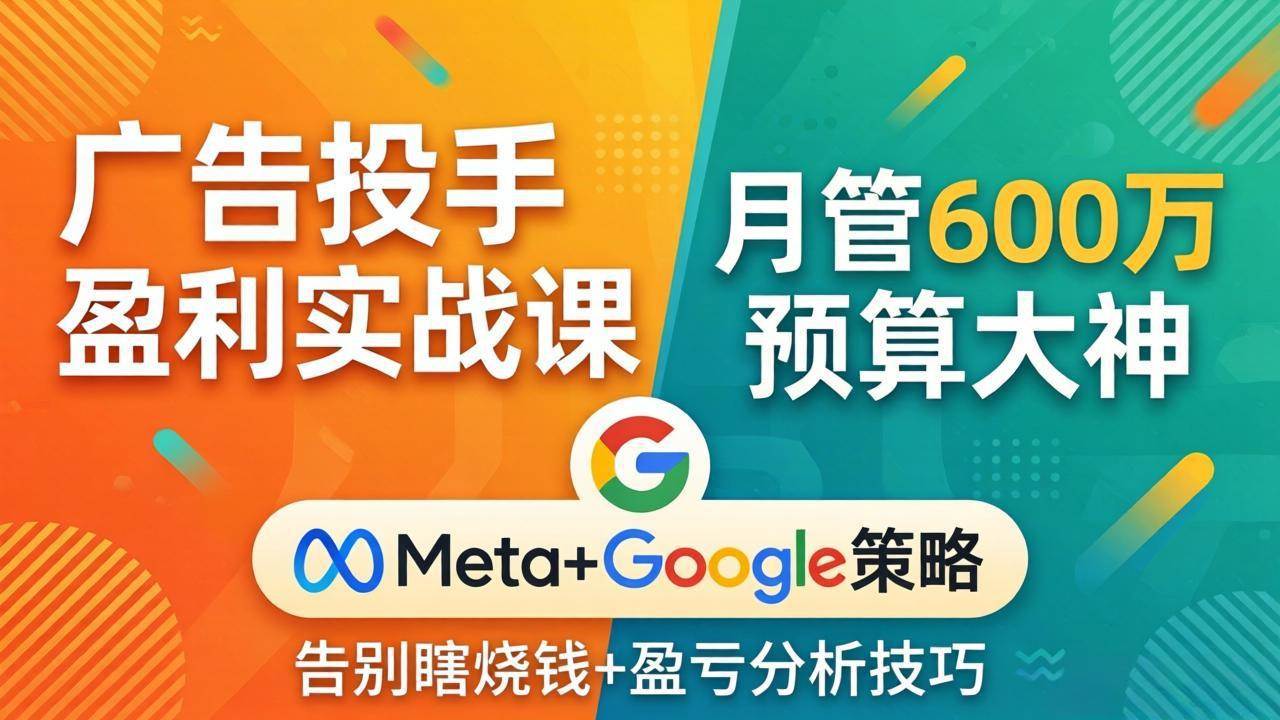 （17925期）广告投手盈利实战课：月管600万预算大神，带你告别瞎烧钱，Meta+Google策略+盈亏分析-优优云网创