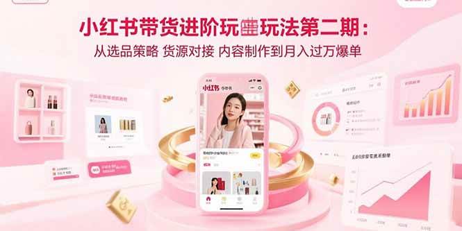 （15719期）小红书带货进阶玩法第二期：从选品策略 货源对接 内容制作到月入过万爆单-优优云网创
