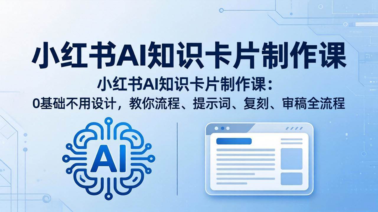 （18070期）小红书AI知识卡片制作课：0基础不用设计，教你流程、提示词、复刻、审稿全流程-优优云网创