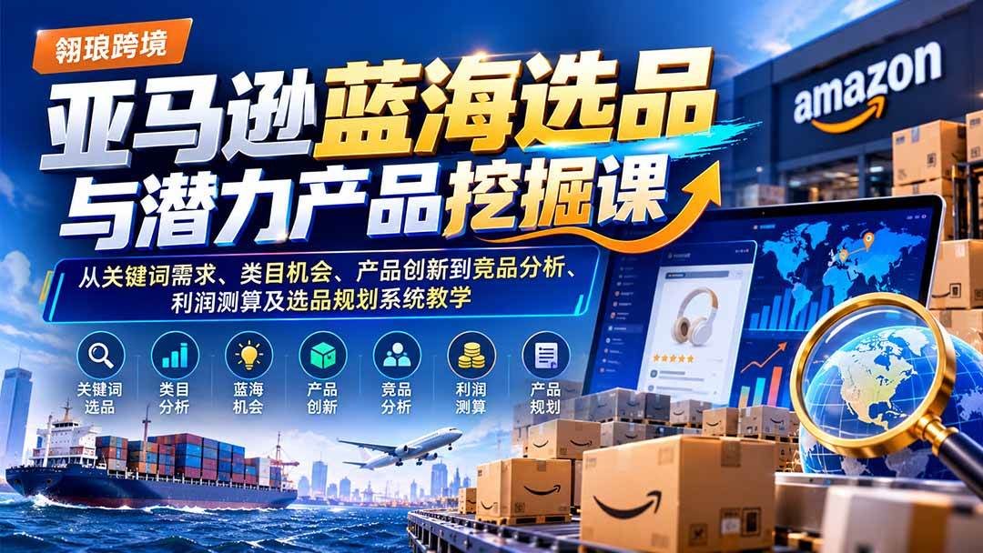 （21037期）亚马逊蓝海选品与潜力产品挖掘课：从关键词需求、类目机会、产品创新到竞品分析、利润测算及选品规划系统教学-优优云网创