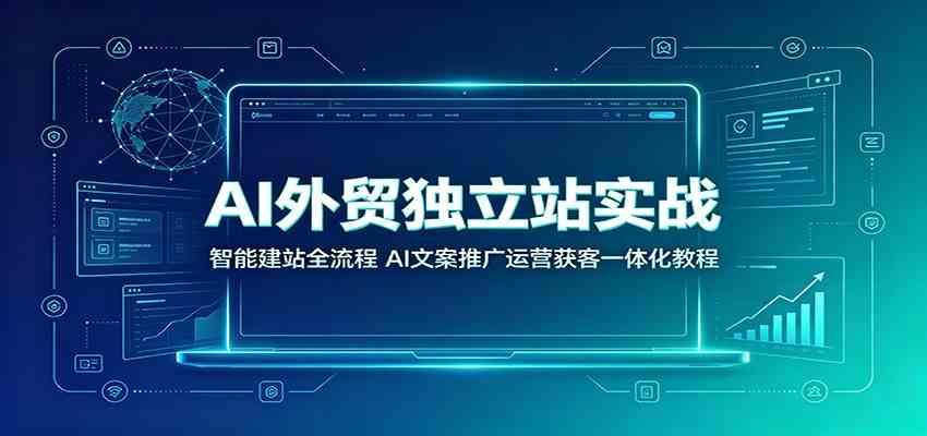 AI外贸独立站实战:智能建站全流程,AI文案推广运营获客一体化教程-优优云网创