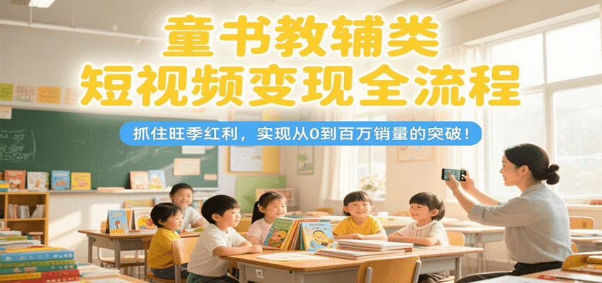 童书教辅类短视频变现全流程，抓住旺季红利，实现从0到百万销量的突破！-优优云网创