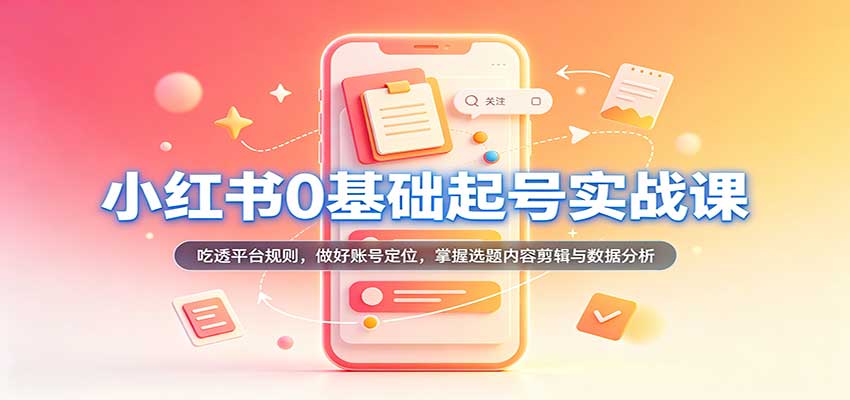 小红书0基础起号实战课:吃透平台规则,做好账号定位,掌握选题内容剪辑与数据分析-优优云网创