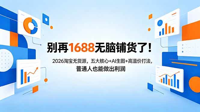 （18236期）别再1688无脑铺货了！2026淘宝无货源，五大核心+AI生图+高溢价打法，普通人也能做出利润-优优云网创
