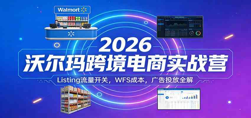 2026沃尔玛跨境电商实战营：Listing流量开关，WFS成本，广告投放全解-优优云网创