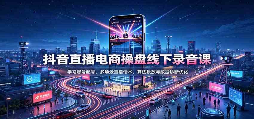 抖音直播电商操盘线下录音课：学习账号起号，多场景直播话术，算法投放与数据诊断优化-优优云网创