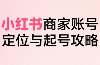 小红书电商全链路实战从定位到爆单，系统拆解小红书商家起号全流程（更新）-优优云网创