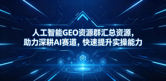人工智能GEO资源群汇总资源，助力深耕AI赛道，快速提升实操能力-优优云网创