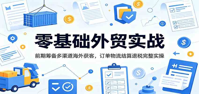 零基础外贸实战:前期筹备多渠道海外获客,订单物流结算退税完整实操-优优云网创