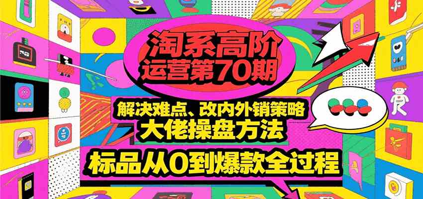 淘系高阶运营第70期，解决难点、改内外销策略，大佬操盘方法，标品从0到爆款全过程-优优云网创