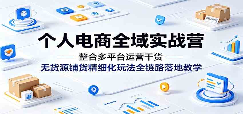 个人电商全域实战营:整合多平台运营干货,无货源铺货精细化玩法全链路落地教学-优优云网创