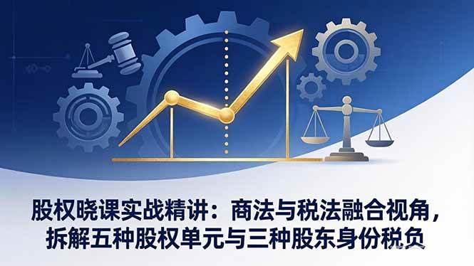 （17706期）股权晓课实战精讲：商法与税法融合视角，拆解五种股权单元与三种股东身份税负-优优云网创
