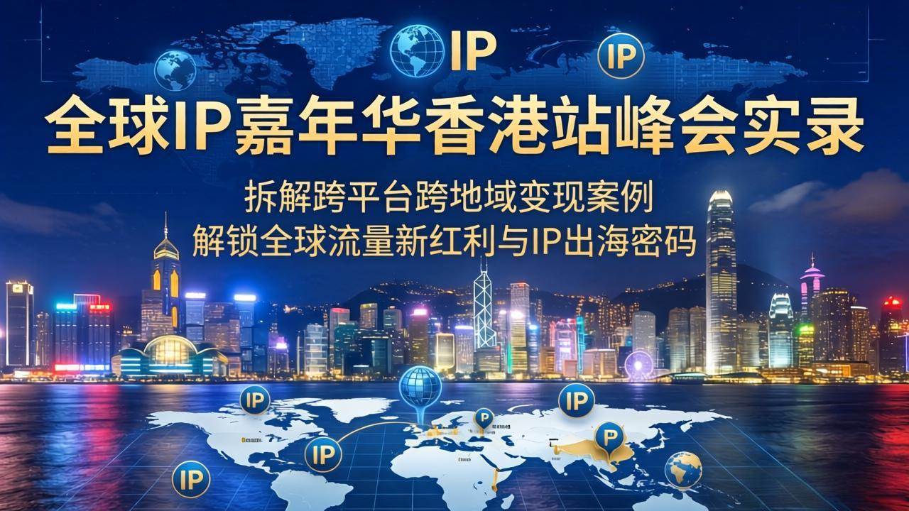 （18202期）全球IP嘉年华香港站峰会实录，拆解跨平台跨地域变现案例，解锁全球流量新红利与IP出海密码-优优云网创