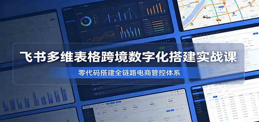 飞书多维表格跨境数字化搭建实战课,零代码搭建全链路电商管控体系-优优云网创
