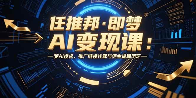（15467期）任推邦·即梦AI变现课：梦AI授权、推广链接挂载与佣金提现闭环-优优云网创