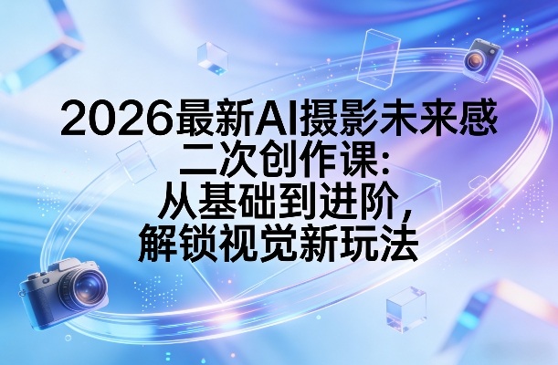 2026最新AI摄影未来感二次创作课：从基础到进阶，解锁视觉新玩法-优优云网创