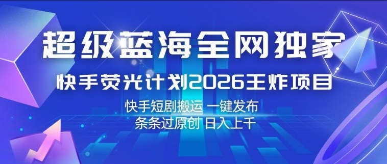 超级蓝海全网独家，快手荧光计划2026王炸项目，日入1k+，快手短剧搬运，一键发布，条条过原创【揭秘】-优优云网创