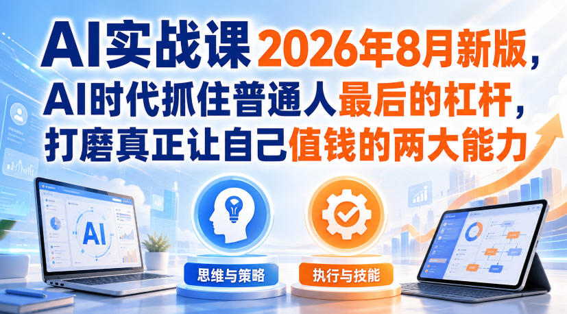 AI实战课2026年8月新版，AI时代抓住普通人最后的杠杆，打磨真正让自己值钱的两大能力-优优云网创