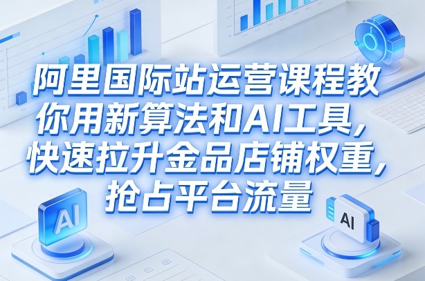 阿里国际站运营课程，教你用新算法和AI工具，快速拉升金品店铺权重，抢占平台流量（更新2026年08月）-优优云网创