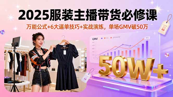 （16001期）2025服装主播带货必修课，万能公式+6大逼单技巧+实战演练，单场GMV破50万-优优云网创