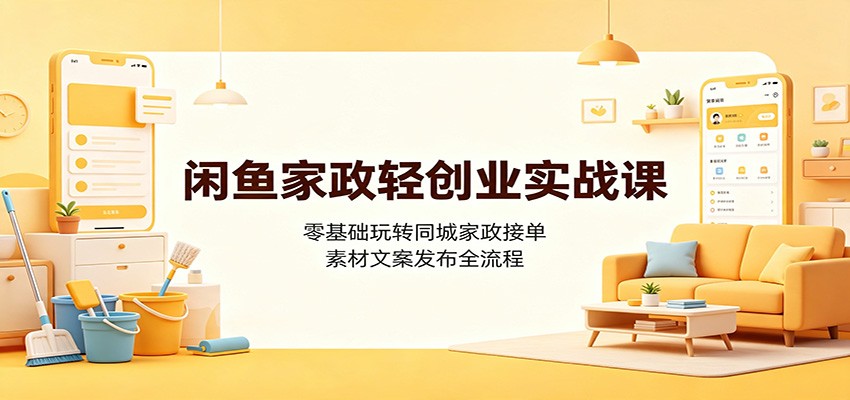闲鱼家政轻创业实战课：零基础玩转同城家政接单，素材文案发布全流程-优优云网创