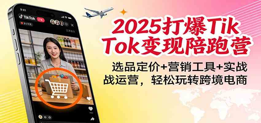 2025打爆TikTok变现陪跑营：选品定价+营销工具+实战运营，轻松玩转跨境电商-优优云网创