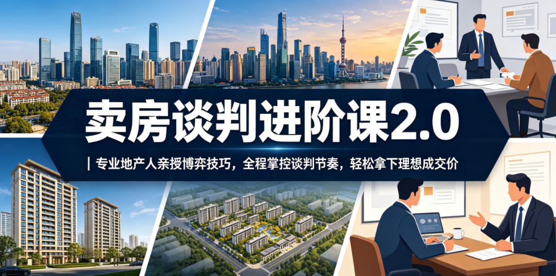 卖房谈判进阶课2.0｜专业地产人亲授博弈技巧，全程掌控谈判节奏，轻松拿下理想成交价-优优云网创