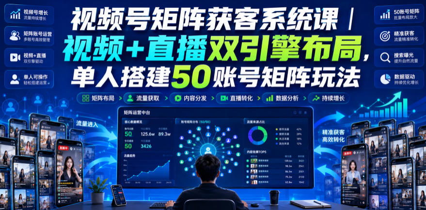 视频号矩阵获客系统课｜视频+直播双引擎布局，单人搭建50账号矩阵玩法，流量入池、搜索占位、全域引流沉淀私域全流程教学-优优云网创