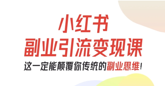 小红书副业引流变现课，从0-1跑通副业项目，这一定能颠覆你传统的副业思维-优优云网创