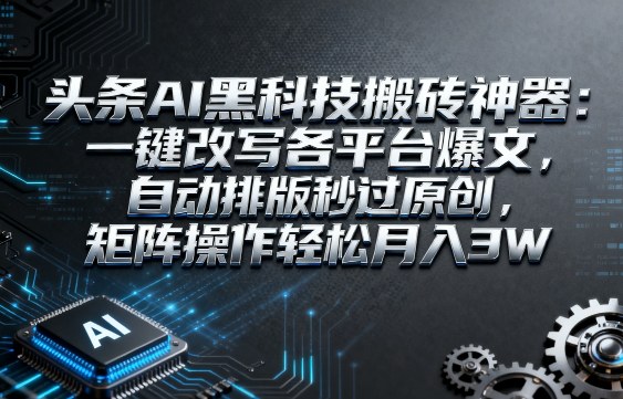 头条AI黑科技搬砖神器：一键改写各平台爆文，自动排版秒过原创，矩阵操作轻松月入3W【揭秘】-优优云网创