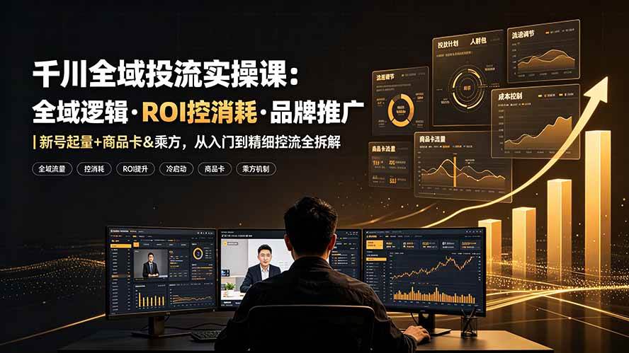 (19249期)千川全域投流实操课:全域逻辑·ROI控消耗·品牌推广|新号起量+商品卡&乘方,从入门到精细控流全拆解-优优云网创