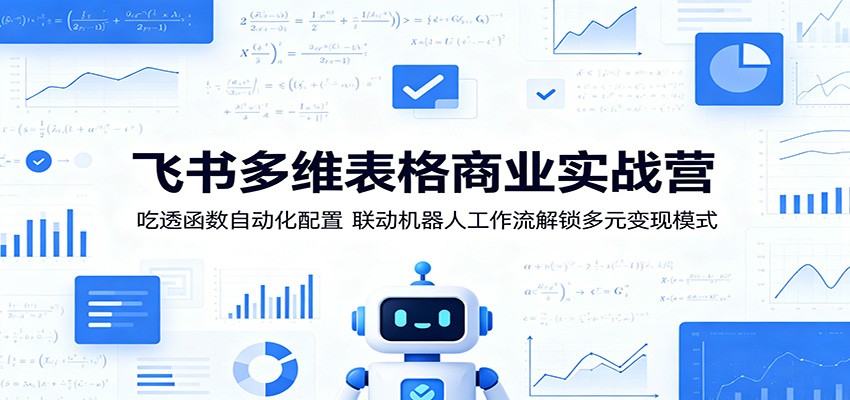飞书多维表格商业实战营:吃透函数自动化配置,联动机器人工作流解锁多元变现模式-优优云网创