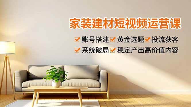（16916期）家装建材短视频运营课，账号搭建、黄金选题、投流获客，系统破局，稳定产出高价值内容-优优云网创