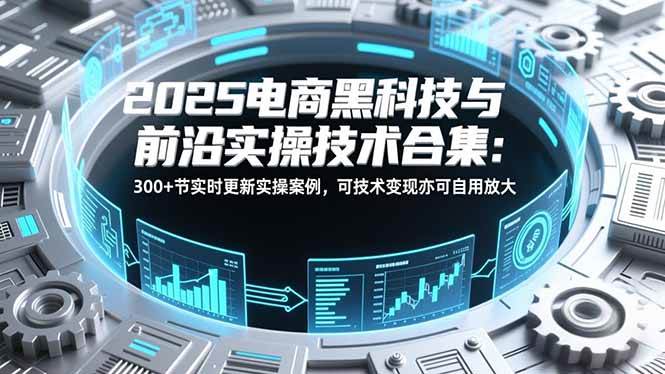 (16992期)2025电商黑科技与前沿实操技术合集:300+节实时更新实操案例,可技术变现亦可自用放大-优优云网创