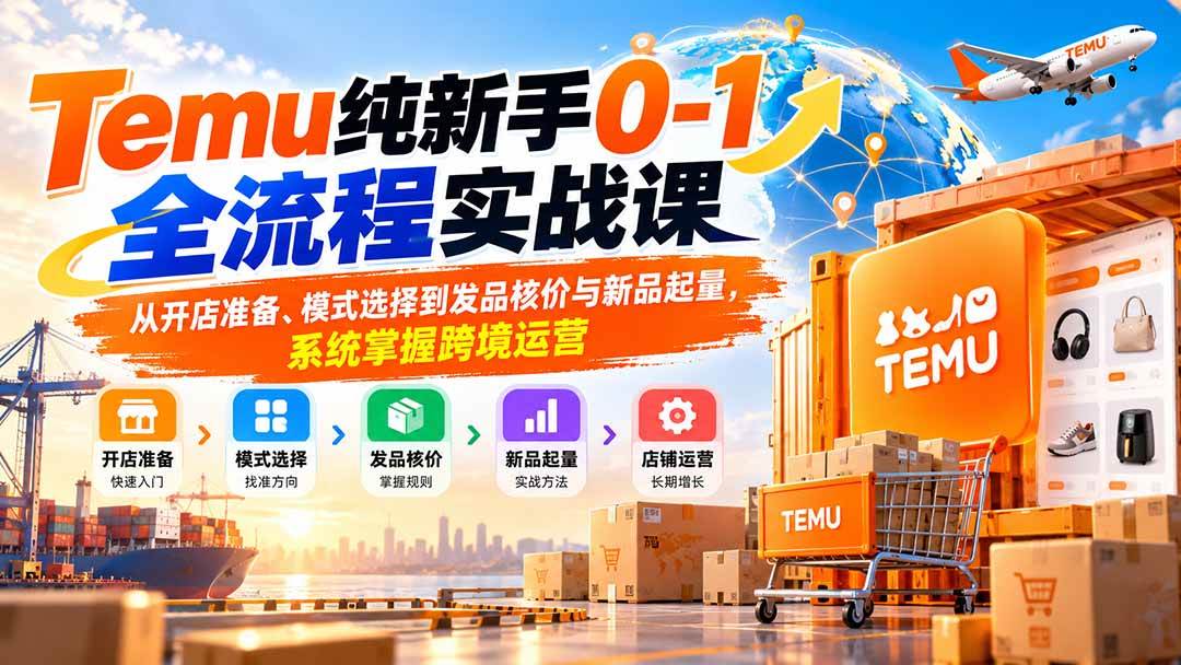 （20636期）Temu纯新手0-1全流程实战课：从开店准备、模式选择到发品核价与新品起量，系统掌握跨境运营-优优云网创