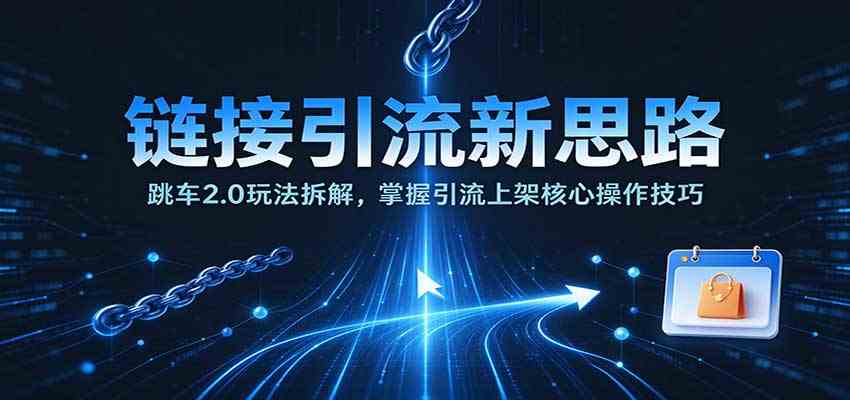 链接引流新思路：跳车2.0玩法拆解，掌握引流上架核心操作技巧-优优云网创