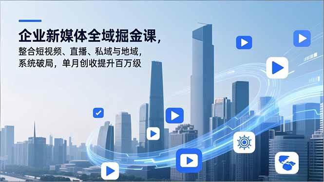 (16896期)企业新媒体全域掘金课,整合短视频、直播、私域与地域,系统破局,单月创收提升百万级-优优云网创