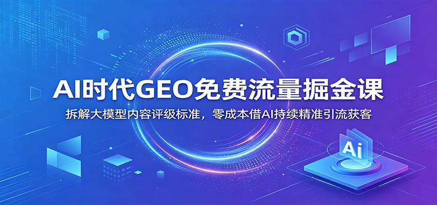 AI时代GEO免费流量掘金课:拆解大模型内容评级标准,零成本借AI持续精准引流获客-优优云网创