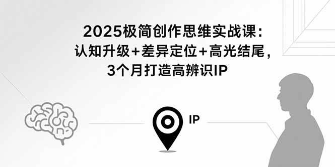 （15928期）2025极简创作思维实战课：认知升级+差异定位+高光结尾，3个月打造高辨识IP-优优云网创