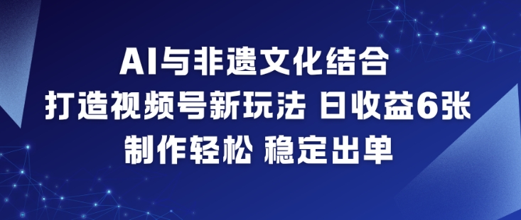 AI与非遗文化结合，打造视频号新玩法，日收益6张，制作轻松，稳定出单-优优云网创