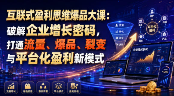 互联式盈利思维爆品大课:破解企业增长密码,打通流量、爆品、裂变与平台化盈利新模式-优优云网创