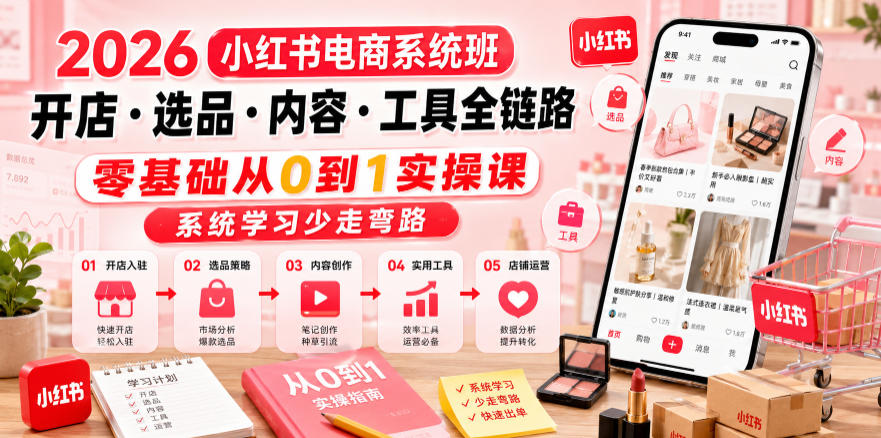 2026小红书电商系统班开店・选品・内容・工具全链路，零基础从0到1实操课，系统学习少走弯路-优优云网创