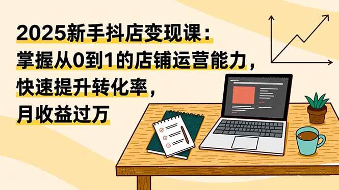 （16606期）2025新手抖店变现课：掌握从0到1的店铺运营能力，快速提升转化率,月收过万-优优云网创