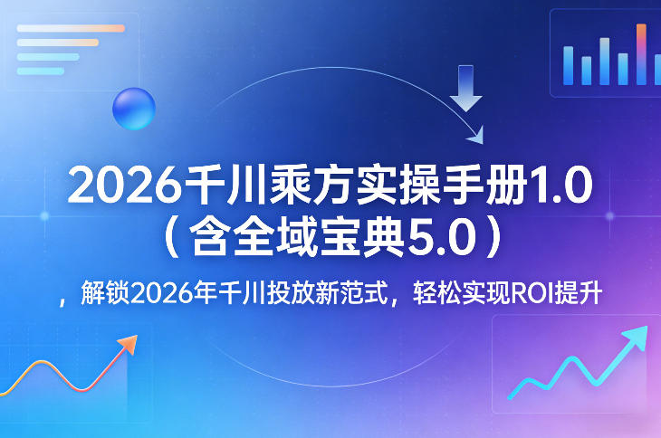 2026千川乘方实操手册1.0（含全域宝典5.0），解锁2026年千川投放新范式，轻松实现ROI提升-优优云网创