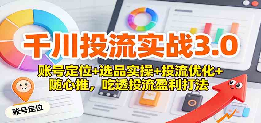 千川投流实战3.0：账号定位+选品实操+投流优化+随心推，吃透投流盈利打法-优优云网创