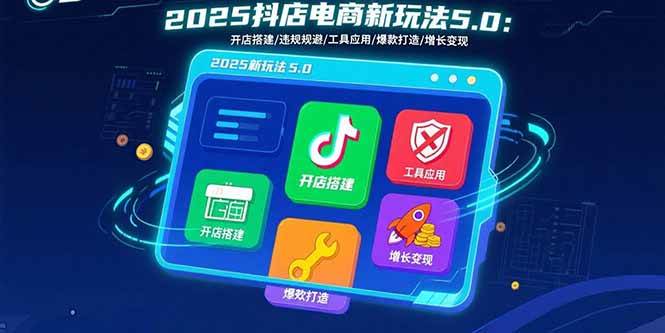 （15796期）2025抖店电商新玩法5.0：开店搭建/违规规避/工具应用,快速掌握基础运营…-优优云网创