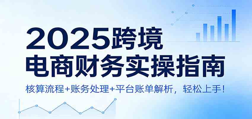 2025跨境电商财务实操指南：核算流程+账务处理+平台账单解析，轻松上手！-优优云网创