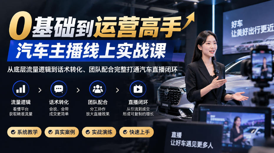 0基础到运营高手，汽车主播线上实战课，从底层流量逻辑到话术转化、团队配合完整打通汽车直播闭环-优优云网创
